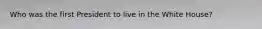 Who was the first President to live in the White House?