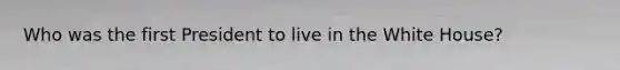 Who was the first President to live in the White House?