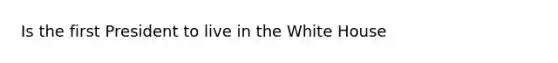 Is the first President to live in the White House