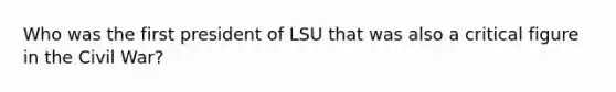 Who was the first president of LSU that was also a critical figure in the Civil War?