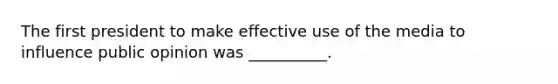 The first president to make effective use of the media to influence public opinion was __________.
