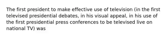 The first president to make effective use of television (in the first televised presidential debates, in his visual appeal, in his use of the first presidential press conferences to be televised live on national TV) was