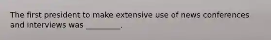 The first president to make extensive use of news conferences and interviews was _________.
