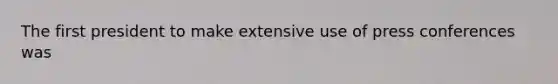 The first president to make extensive use of press conferences was