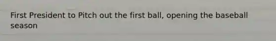 First President to Pitch out the first ball, opening the baseball season