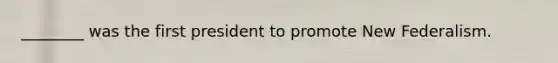 ________ was the first president to promote New Federalism.