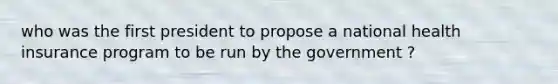 who was the first president to propose a national health insurance program to be run by the government ?