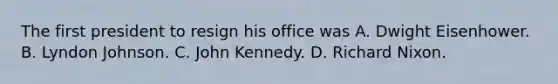 The first president to resign his office was A. Dwight Eisenhower. B. Lyndon Johnson. C. John Kennedy. D. Richard Nixon.