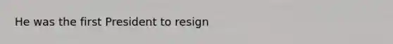 He was the first President to resign