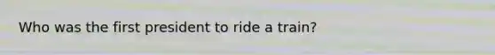 Who was the first president to ride a train?