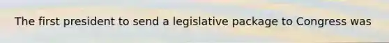 The first president to send a legislative package to Congress was