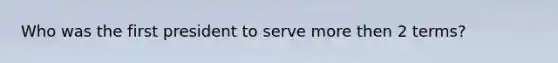 Who was the first president to serve more then 2 terms?