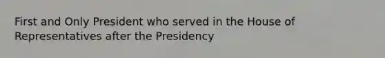 First and Only President who served in the House of Representatives after the Presidency