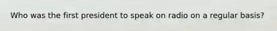 Who was the first president to speak on radio on a regular basis?