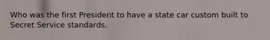Who was the first President to have a state car custom built to Secret Service standards.