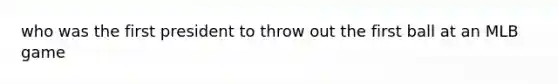 who was the first president to throw out the first ball at an MLB game