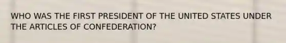 WHO WAS THE FIRST PRESIDENT OF THE UNITED STATES UNDER THE ARTICLES OF CONFEDERATION?