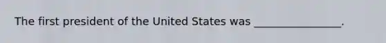 The first president of the United States was ________________.