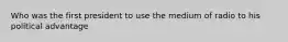 Who was the first president to use the medium of radio to his political advantage
