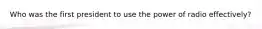 Who was the first president to use the power of radio effectively?