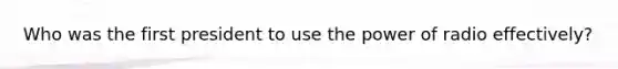 Who was the first president to use the power of radio effectively?