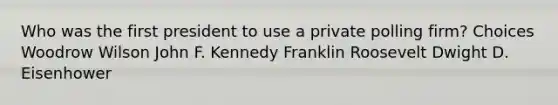 Who was the first president to use a private polling firm? Choices Woodrow Wilson John F. Kennedy Franklin Roosevelt Dwight D. Eisenhower