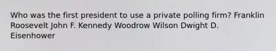 Who was the first president to use a private polling firm? Franklin Roosevelt John F. Kennedy Woodrow Wilson Dwight D. Eisenhower