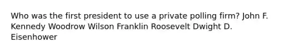 Who was the first president to use a private polling firm? John F. Kennedy Woodrow Wilson Franklin Roosevelt Dwight D. Eisenhower