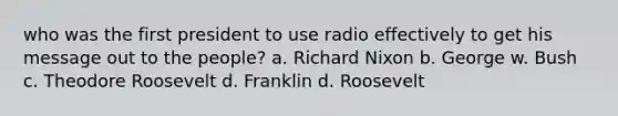 who was the first president to use radio effectively to get his message out to the people? a. Richard Nixon b. George w. Bush c. Theodore Roosevelt d. Franklin d. Roosevelt