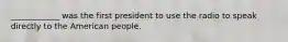 ____________ was the first president to use the radio to speak directly to the American people.