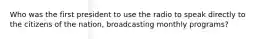 Who was the first president to use the radio to speak directly to the citizens of the nation, broadcasting monthly programs?