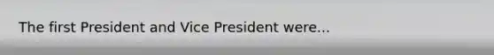 The first President and Vice President were...