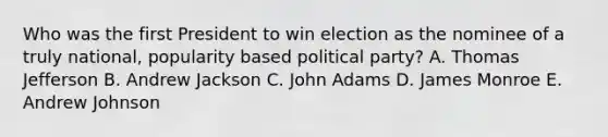 Who was the first President to win election as the nominee of a truly national, popularity based political party? A. Thomas Jefferson B. Andrew Jackson C. John Adams D. James Monroe E. Andrew Johnson