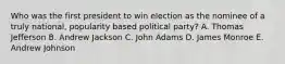 Who was the first president to win election as the nominee of a truly national, popularity based political party? A. Thomas Jefferson B. Andrew Jackson C. John Adams D. James Monroe E. Andrew Johnson