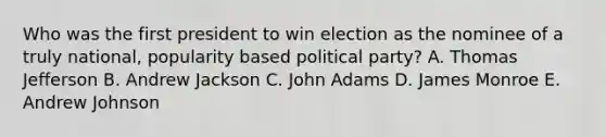 Who was the first president to win election as the nominee of a truly national, popularity based political party? A. Thomas Jefferson B. Andrew Jackson C. John Adams D. James Monroe E. Andrew Johnson