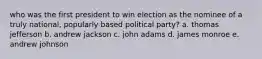 who was the first president to win election as the nominee of a truly national, popularly based political party? a. thomas jefferson b. andrew jackson c. john adams d. james monroe e. andrew johnson