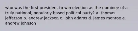 who was the first president to win election as the nominee of a truly national, popularly based political party? a. thomas jefferson b. andrew jackson c. john adams d. james monroe e. andrew johnson