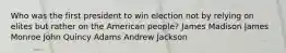 Who was the first president to win election not by relying on elites but rather on the American people? James Madison James Monroe John Quincy Adams Andrew Jackson