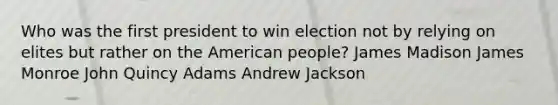 Who was the first president to win election not by relying on elites but rather on the American people? James Madison James Monroe John Quincy Adams Andrew Jackson