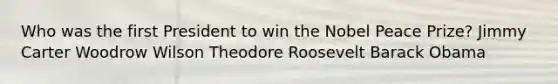 Who was the first President to win the Nobel Peace Prize? Jimmy Carter Woodrow Wilson Theodore Roosevelt Barack Obama