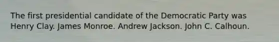 The first presidential candidate of the Democratic Party was Henry Clay. James Monroe. Andrew Jackson. John C. Calhoun.