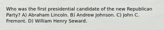 Who was the first presidential candidate of the new Republican Party? A) Abraham Lincoln. B) Andrew Johnson. C) John C. Fremont. D) William Henry Seward.