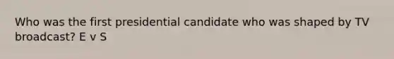 Who was the first presidential candidate who was shaped by TV broadcast? E v S