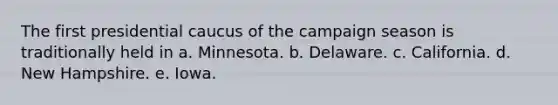 The first presidential caucus of the campaign season is traditionally held in a. Minnesota. b. Delaware. c. California. d. New Hampshire. e. Iowa.