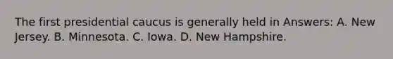 The first presidential caucus is generally held in Answers: A. New Jersey. B. Minnesota. C. Iowa. D. New Hampshire.