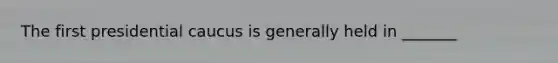 The first presidential caucus is generally held in _______