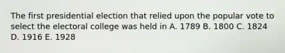 The first presidential election that relied upon the popular vote to select the electoral college was held in A. 1789 B. 1800 C. 1824 D. 1916 E. 1928
