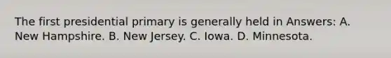 The first presidential primary is generally held in Answers: A. New Hampshire. B. New Jersey. C. Iowa. D. Minnesota.