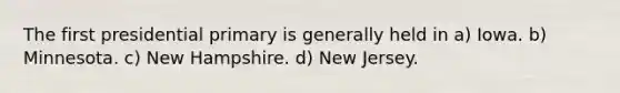 The first presidential primary is generally held in a) Iowa. b) Minnesota. c) New Hampshire. d) New Jersey.