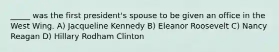 _____ was the first president's spouse to be given an office in the West Wing. A) Jacqueline Kennedy B) Eleanor Roosevelt C) Nancy Reagan D) Hillary Rodham Clinton